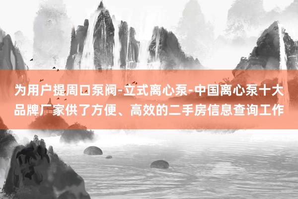 为用户提周口泵阀-立式离心泵-中国离心泵十大品牌厂家供了方便、高效的二手房信息查询工作