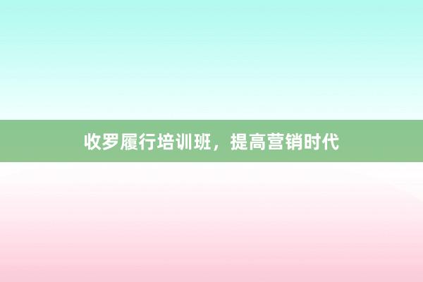 收罗履行培训班，提高营销时代
